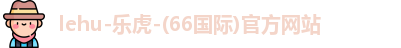 lehu-乐虎-(66国际)官方网站